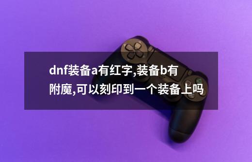 dnf装备a有红字,装备b有附魔,可以刻印到一个装备上吗-第1张-游戏信息-龙启网