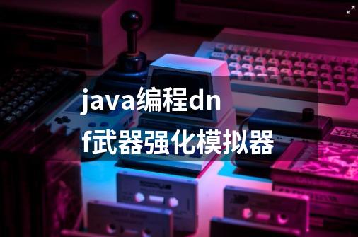 java编程dnf武器强化模拟器-第1张-游戏信息-龙启网