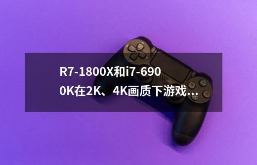 R7-1800X和i7-6900K在2K、4K画质下游戏性能对比如何-第1张-游戏信息-龙启网