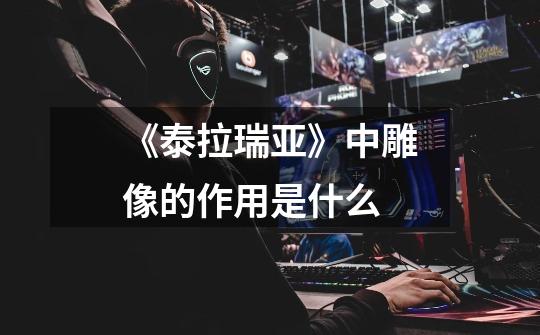 《泰拉瑞亚》中雕像的作用是什么-第1张-游戏信息-龙启网