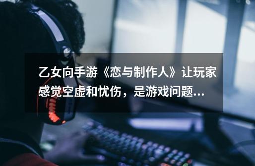 乙女向手游《恋与制作人》让玩家感觉空虚和忧伤,是游戏问题还是个人问题-第1张-游戏信息-龙启网