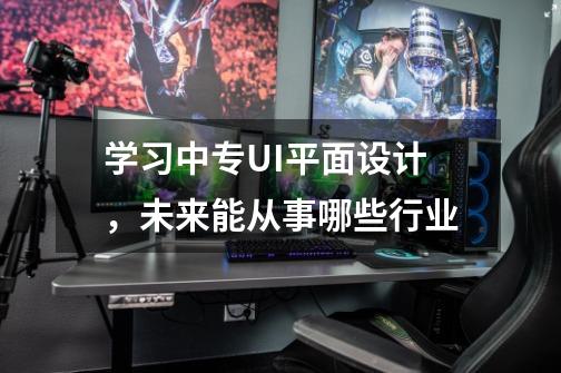 学习中专UI平面设计,未来能从事哪些行业-第1张-游戏信息-龙启网