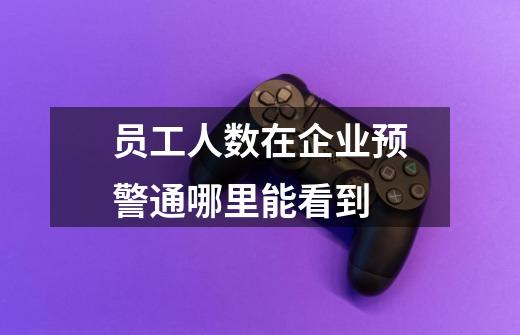 员工人数在企业预警通哪里能看到-第1张-游戏信息-龙启网