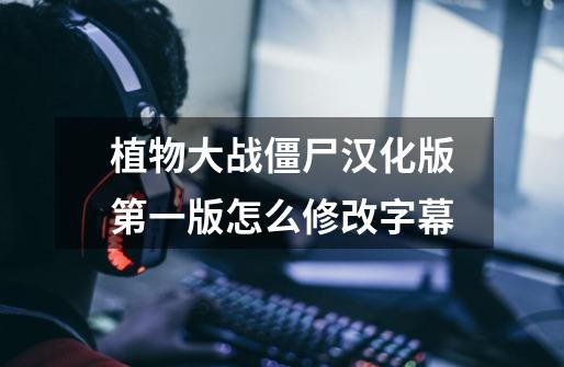 植物大战僵尸汉化版第一版怎么修改字幕-第1张-游戏信息-龙启网