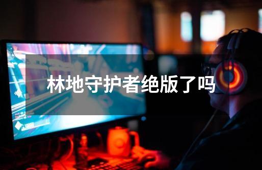 林地守护者绝版了吗-第1张-游戏信息-龙启网