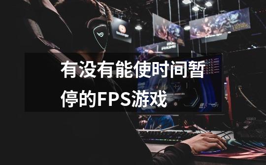 有没有能使时间暂停的FPS游戏-第1张-游戏信息-龙启网