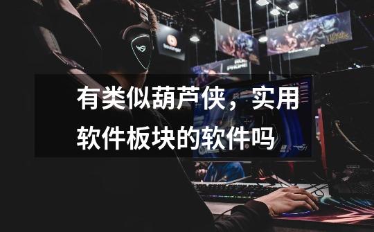有类似葫芦侠,实用软件板块的软件吗-第1张-游戏信息-龙启网