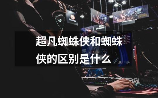超凡蜘蛛侠和蜘蛛侠的区别是什么-第1张-游戏信息-龙启网