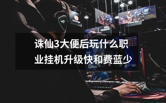 诛仙3大便后玩什么职业挂机升级快和费蓝少-第1张-游戏信息-龙启网