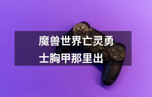魔兽世界亡灵勇士胸甲那里出-第1张-游戏信息-龙启网