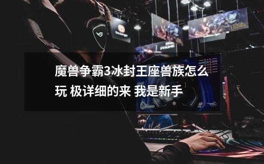 魔兽争霸3冰封王座兽族怎么玩 极详细的来 我是新手-第1张-游戏信息-龙启网