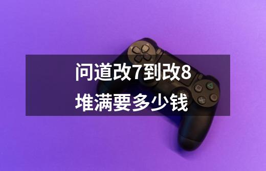 问道改7到改8堆满要多少钱-第1张-游戏信息-龙启网