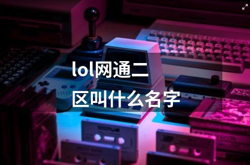 lol网通二区叫什么名字-第1张-游戏信息-龙启网