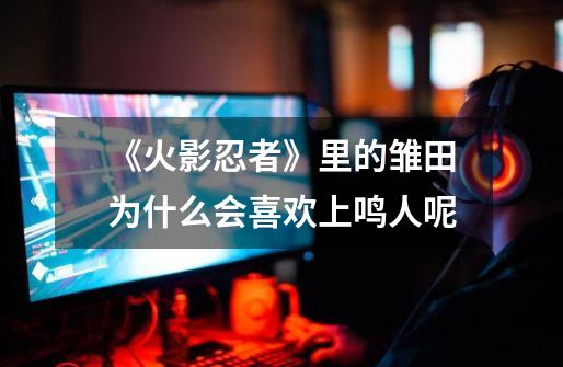 《火影忍者》里的雏田为什么会喜欢上鸣人呢-第1张-游戏信息-龙启网