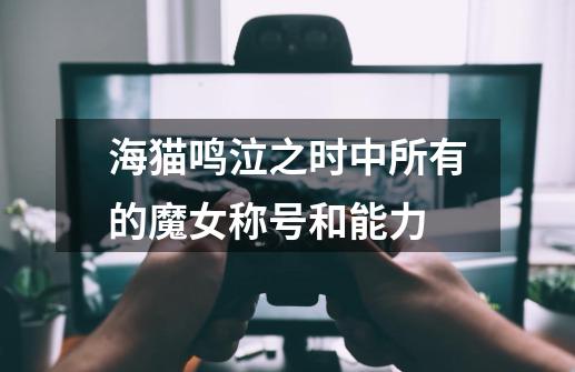 海猫鸣泣之时中所有的魔女称号和能力-第1张-游戏信息-龙启网