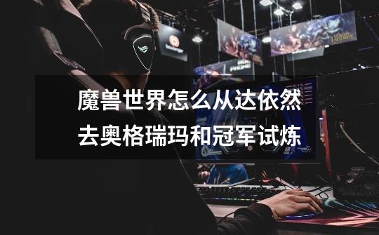 魔兽世界怎么从达依然去奥格瑞玛和冠军试炼-第1张-游戏信息-龙启网