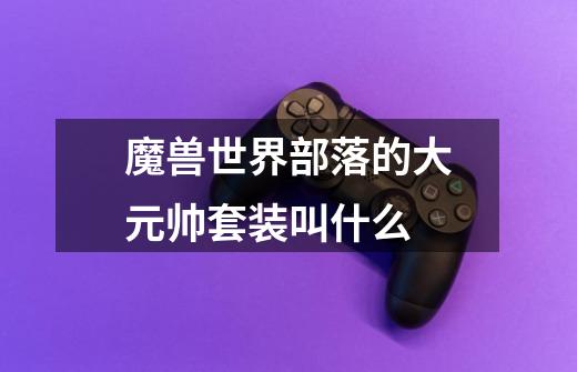 魔兽世界部落的大元帅套装叫什么-第1张-游戏信息-龙启网