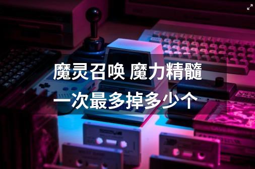 魔灵召唤 魔力精髓一次最多掉多少个-第1张-游戏信息-龙启网