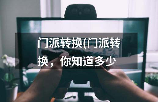 门派转换(门派转换,你知道多少-第1张-游戏信息-龙启网