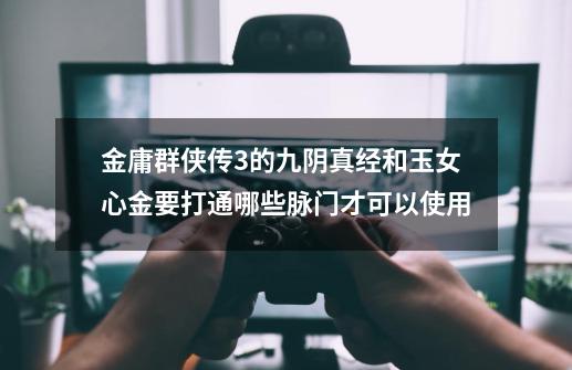 金庸群侠传3的九阴真经和玉女心金要打通哪些脉门才可以使用-第1张-游戏信息-龙启网