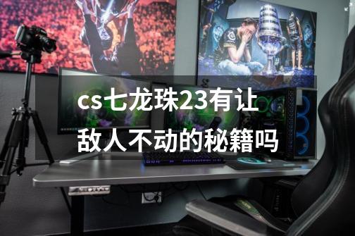 cs七龙珠2.3有让敌人不动的秘籍吗-第1张-游戏信息-龙启网