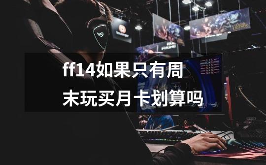 ff14如果只有周末玩买月卡划算吗-第1张-游戏信息-龙启网