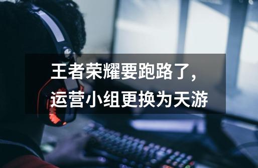 王者荣耀要跑路了,运营小组更换为天游-第1张-游戏信息-龙启网