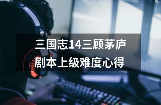 三国志14三顾茅庐剧本上级难度心得-第1张-游戏信息-龙启网