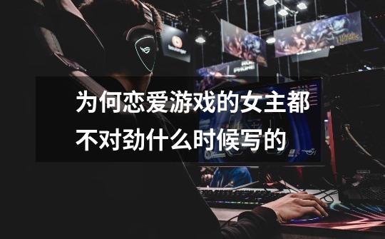 为何恋爱游戏的女主都不对劲什么时候写的-第1张-游戏信息-龙启网