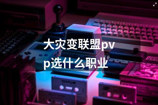 大灾变联盟pvp选什么职业-第1张-游戏信息-龙启网