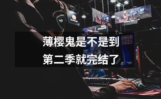 薄樱鬼是不是到第二季就完结了-第1张-游戏信息-龙启网