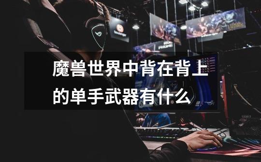 魔兽世界中背在背上的单手武器有什么-第1张-游戏信息-龙启网