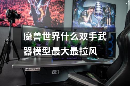 魔兽世界什么双手武器模型最大最拉风-第1张-游戏信息-龙启网