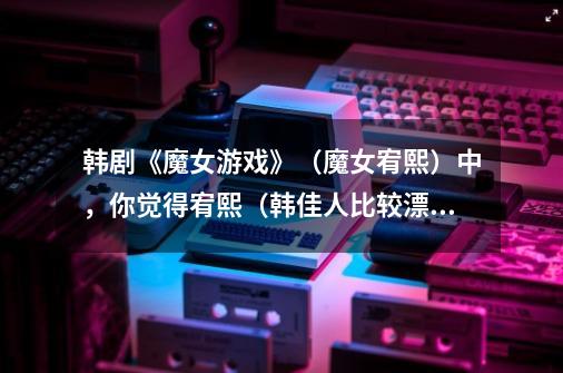韩剧《魔女游戏》（魔女宥熙）中，你觉得宥熙（韩佳人比较漂亮还是胜美（全慧彬）比较漂亮-第1张-游戏信息-龙启网