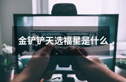 金铲铲天选福星是什么-第1张-游戏信息-龙启网