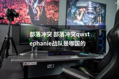 部落冲突 部落冲突qwstephanie战队是哪国的-第1张-游戏信息-龙启网