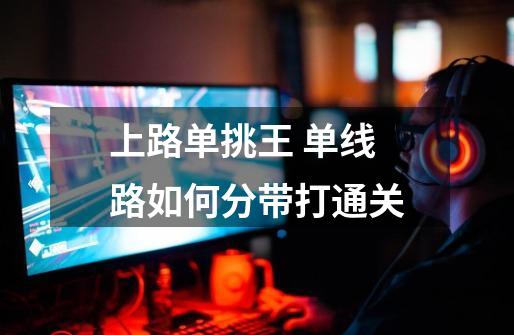 上路单挑王 单线路如何分带打通关-第1张-游戏信息-龙启网
