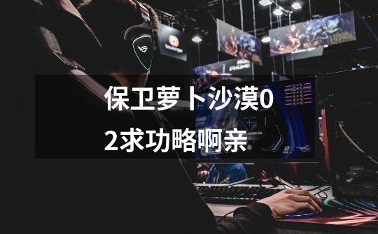 保卫萝卜沙漠02求功略啊亲-第1张-游戏信息-龙启网
