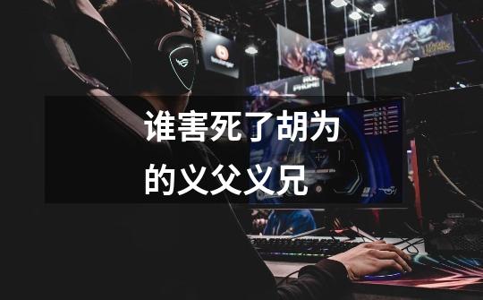 谁害死了胡为的义父义兄-第1张-游戏信息-龙启网