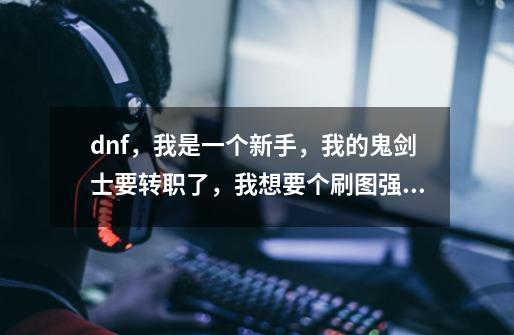 dnf,我是一个新手,我的鬼剑士要转职了,我想要个刷图强的,pk一般的,请大侠们帮忙,小弟感谢了-第1张-游戏信息-龙启网