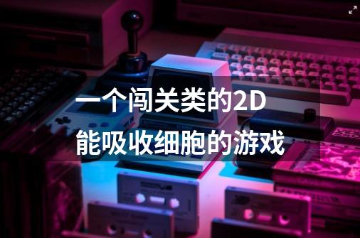 一个闯关类的2D能吸收细胞的游戏-第1张-游戏信息-龙启网