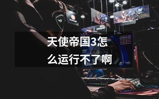 天使帝国3怎么运行不了啊-第1张-游戏信息-龙启网