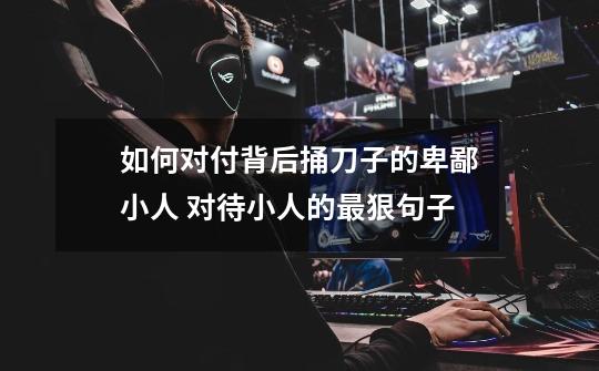 如何对付背后捅刀子的卑鄙小人 对待小人的最狠句子-第1张-游戏信息-龙启网