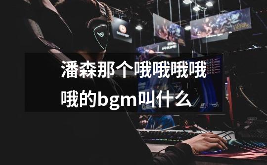 潘森那个哦哦哦哦哦的bgm叫什么-第1张-游戏信息-龙启网