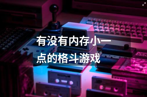 有没有内存小一点的格斗游戏-第1张-游戏信息-龙启网