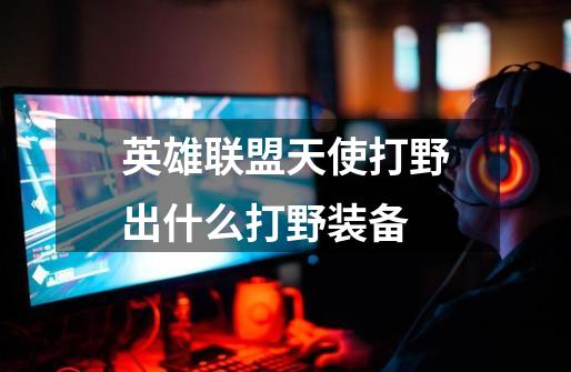 英雄联盟天使打野出什么打野装备-第1张-游戏信息-龙启网