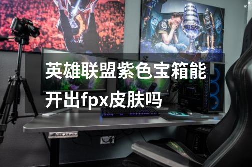 英雄联盟紫色宝箱能开出fpx皮肤吗-第1张-游戏信息-龙启网