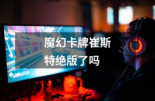 魔幻卡牌崔斯特绝版了吗-第1张-游戏信息-龙启网