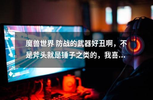 魔兽世界 防战的武器好丑啊,不是斧头就是锤子之类的,我喜欢用好看的单手剑-第1张-游戏信息-龙启网