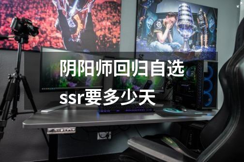 阴阳师回归自选ssr要多少天-第1张-游戏信息-龙启网